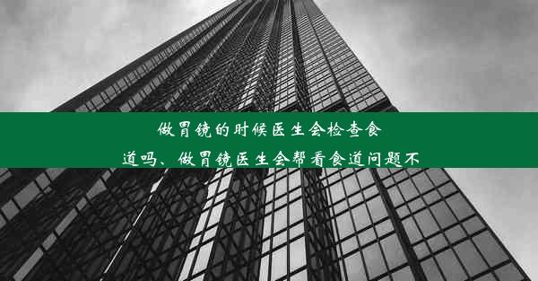 做胃镜的时候医生会检查食道吗、做胃镜医生会帮看食道问题不