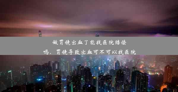 做胃镜出血了能找医院赔偿吗、胃镜导致出血可不可以找医院