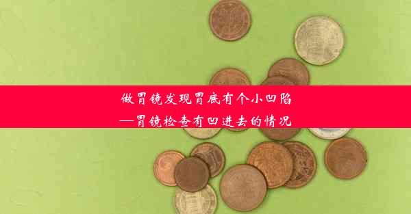 做胃镜发现胃底有个小凹陷—胃镜检查有凹进去的情况