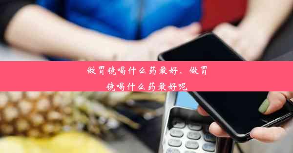 做胃镜喝什么药最好、做胃镜喝什么药最好呢