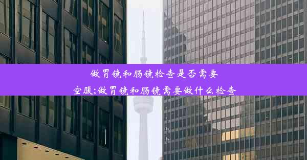 <b>做胃镜和肠镜检查是否需要空腹;做胃镜和肠镜需要做什么检查</b>