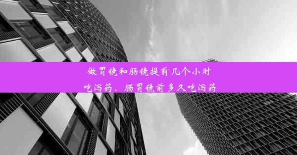 做胃镜和肠镜提前几个小时吃泻药、肠胃镜前多久吃泻药