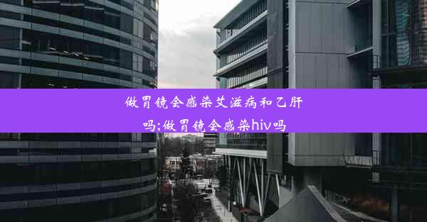 做胃镜会感染艾滋病和乙肝吗;做胃镜会感染hiv吗