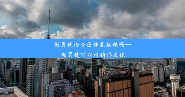 做胃镜检查医保能报销吗—做胃镜可以报销吗医保