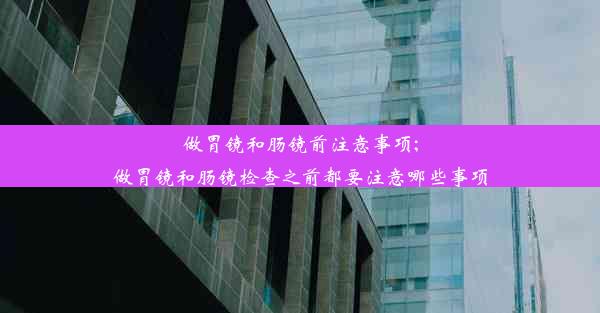 <b>做胃镜和肠镜前注意事项;做胃镜和肠镜检查之前都要注意哪些事项</b>