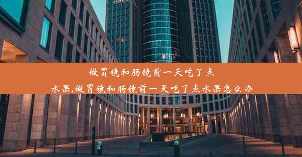 做胃镜和肠镜前一天吃了点水果,做胃镜和肠镜前一天吃了点水果怎么办