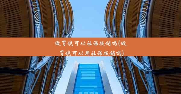 做胃镜可以社保报销吗(做胃镜可以用社保报销吗)