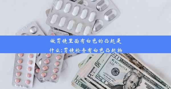 做胃镜里面有白色的凸起是什么;胃镜检查有白色凸起物