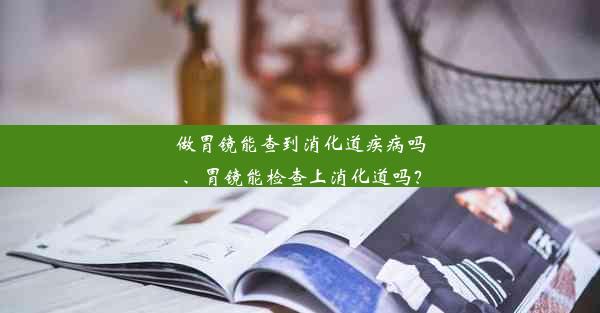 做胃镜能查到消化道疾病吗、胃镜能检查上消化道吗？