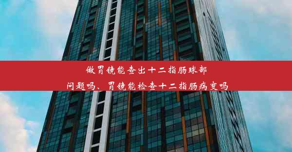 做胃镜能查出十二指肠球部问题吗、胃镜能检查十二指肠病变吗