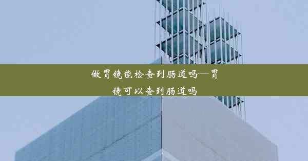 做胃镜能检查到肠道吗—胃镜可以查到肠道吗