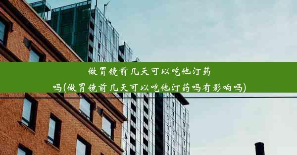 做胃镜前几天可以吃他汀药吗(做胃镜前几天可以吃他汀药吗有影响吗)