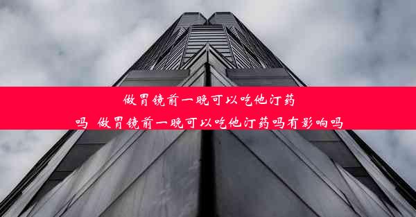 做胃镜前一晚可以吃他汀药吗_做胃镜前一晚可以吃他汀药吗有影响吗