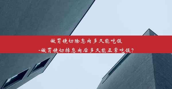 做胃镜切除息肉多久能吃饭-做胃镜切掉息肉后多久能正常吃饭？