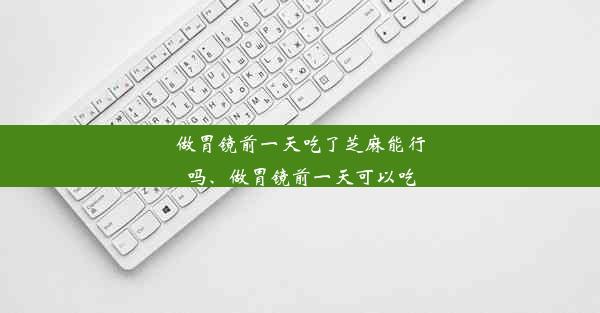 做胃镜前一天吃了芝麻能行吗、做胃镜前一天可以吃