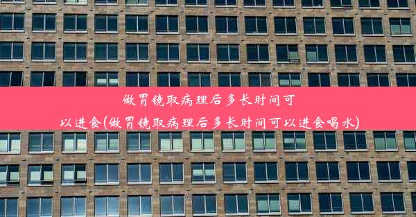 做胃镜取病理后多长时间可以进食(做胃镜取病理后多长时间可以进食喝水)