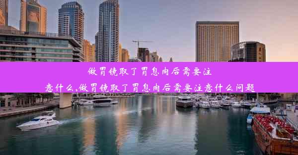 做胃镜取了胃息肉后需要注意什么,做胃镜取了胃息肉后需要注意什么问题