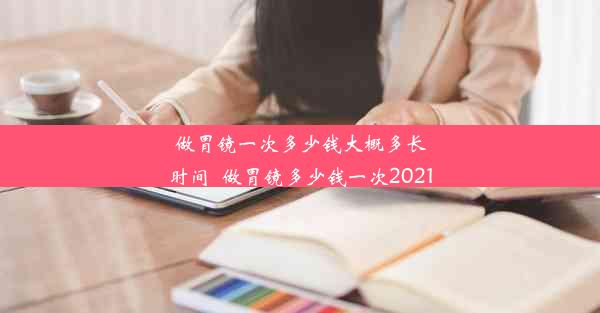 做胃镜一次多少钱大概多长时间_做胃镜多少钱一次2021