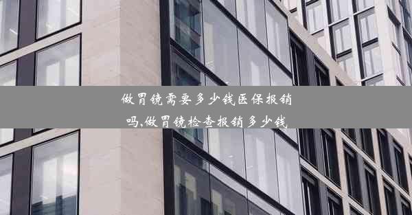 做胃镜需要多少钱医保报销吗,做胃镜检查报销多少钱