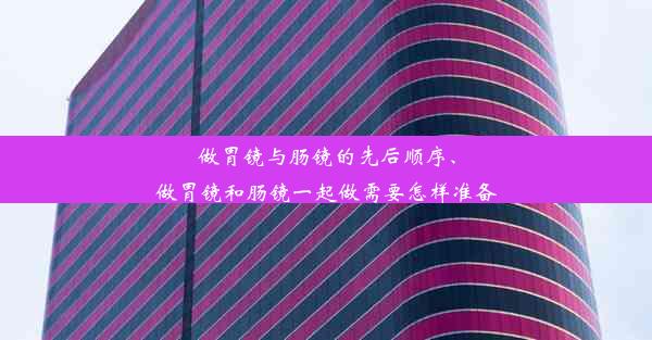 做胃镜与肠镜的先后顺序、做胃镜和肠镜一起做需要怎样准备