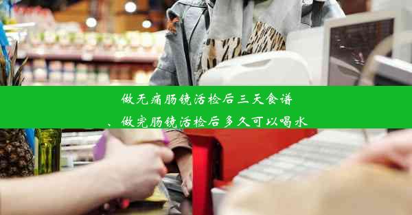 做无痛肠镜活检后三天食谱、做完肠镜活检后多久可以喝水