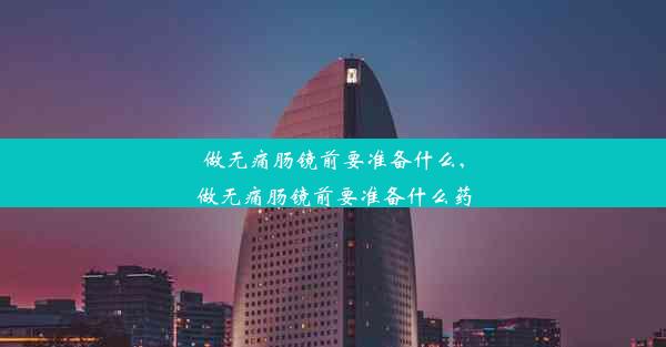 做无痛肠镜前要准备什么,做无痛肠镜前要准备什么药