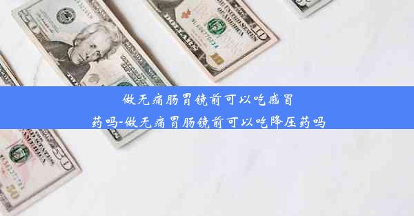 做无痛肠胃镜前可以吃感冒药吗-做无痛胃肠镜前可以吃降压药吗