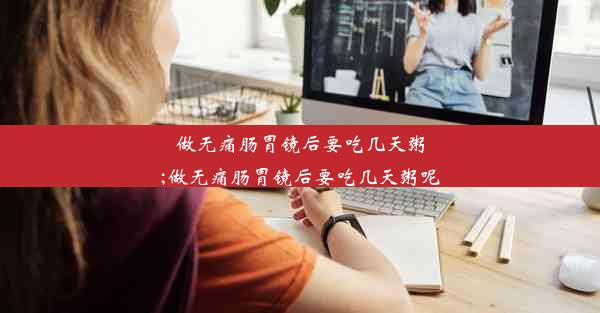 做无痛肠胃镜后要吃几天粥;做无痛肠胃镜后要吃几天粥呢