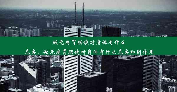 做无痛胃肠镜对身体有什么危害、做无痛胃肠镜对身体有什么危害和副作用