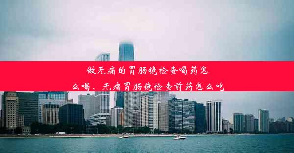 做无痛的胃肠镜检查喝药怎么喝、无痛胃肠镜检查前药怎么吃