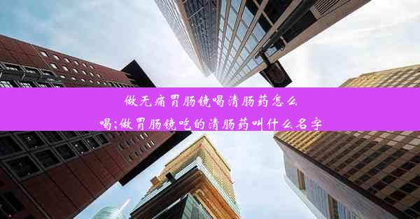 做无痛胃肠镜喝清肠药怎么喝;做胃肠镜吃的清肠药叫什么名字