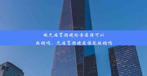 做无痛胃肠镜检查医保可以报销吗、无痛胃肠镜医保能报销吗