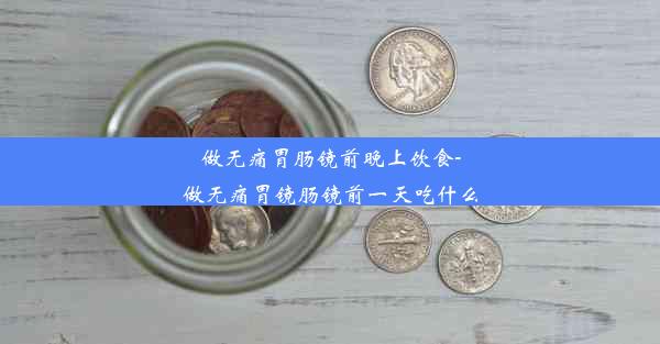 做无痛胃肠镜前晚上饮食-做无痛胃镜肠镜前一天吃什么