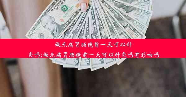 做无痛胃肠镜前一天可以针灸吗;做无痛胃肠镜前一天可以针灸吗有影响吗