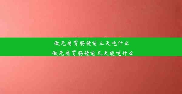 做无痛胃肠镜前三天吃什么_做无痛胃肠镜前几天能吃什么