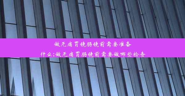 <b>做无痛胃镜肠镜前需要准备什么;做无痛胃肠镜前需要做哪些检查</b>