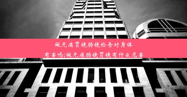 <b>做无痛胃镜肠镜检查对身体有害吗;做无痛肠镜胃镜有什么危害</b>