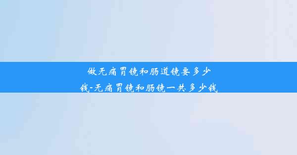 做无痛胃镜和肠道镜要多少钱-无痛胃镜和肠镜一共多少钱