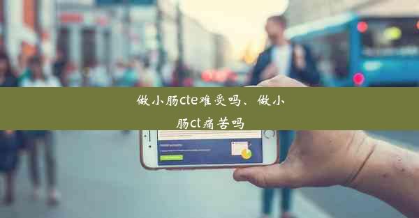 做小肠cte难受吗、做小肠ct痛苦吗