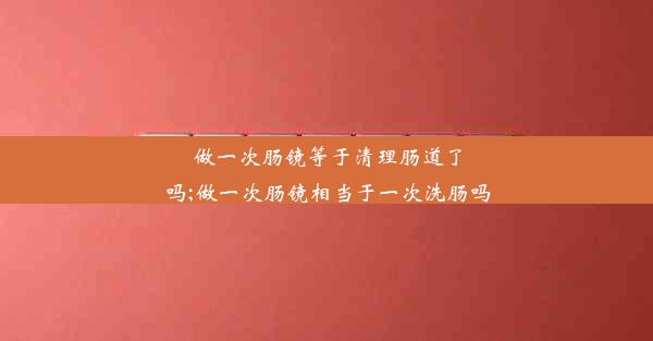 做一次肠镜等于清理肠道了吗;做一次肠镜相当于一次洗肠吗