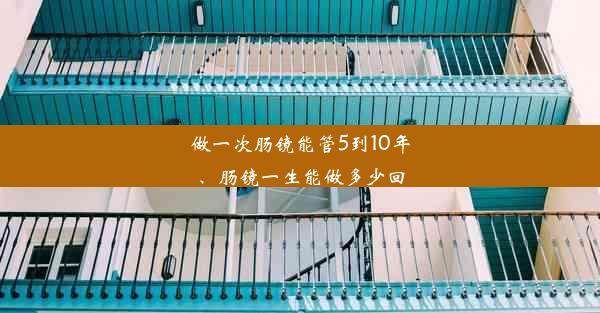 <b>做一次肠镜能管5到10年、肠镜一生能做多少回</b>