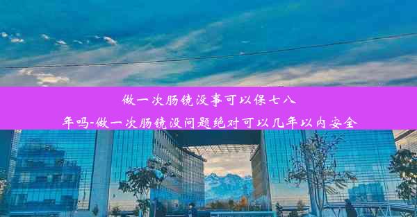 做一次肠镜没事可以保七八年吗-做一次肠镜没问题绝对可以几年以内安全