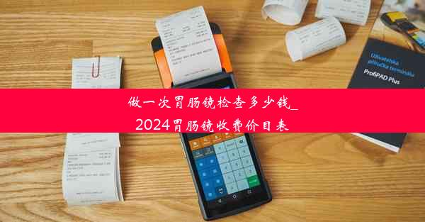 做一次胃肠镜检查多少钱_2024胃肠镜收费价目表