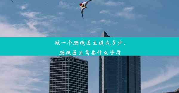 做一个肠镜医生提成多少、肠镜医生需要什么资质