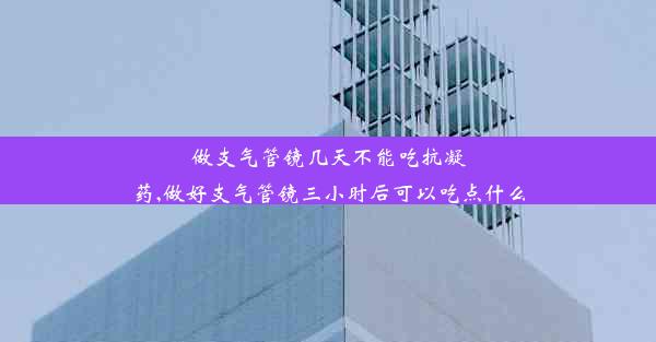 做支气管镜几天不能吃抗凝药,做好支气管镜三小时后可以吃点什么