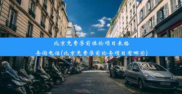 北京免费孕前体检项目表格查询电话(北京免费孕前检查项目有哪些)