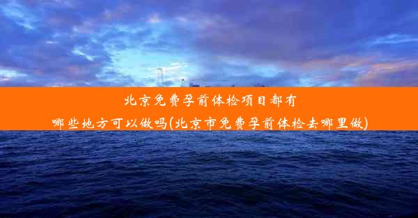 北京免费孕前体检项目都有哪些地方可以做吗(北京市免费孕前体检去哪里做)