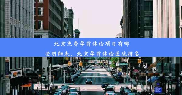 北京免费孕前体检项目有哪些明细表、北京孕前体检医院排名