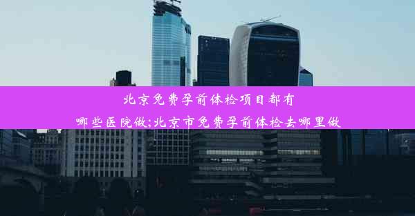 北京免费孕前体检项目都有哪些医院做;北京市免费孕前体检去哪里做