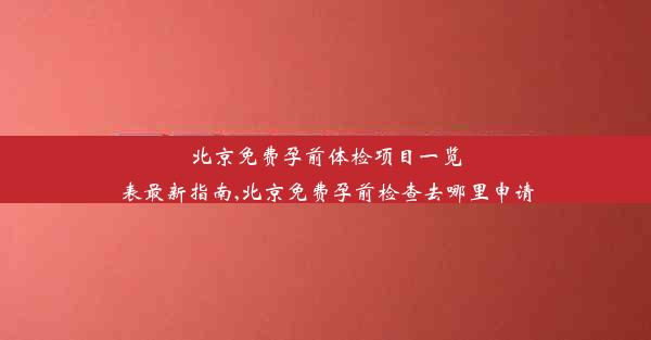 北京免费孕前体检项目一览表最新指南,北京免费孕前检查去哪里申请